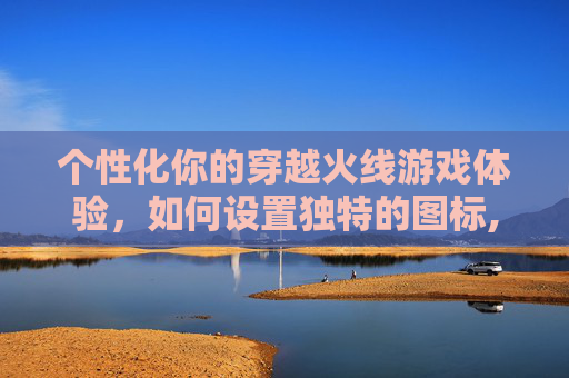 个性化你的穿越火线游戏体验，如何设置独特的图标,cf个性化图标怎么设置的