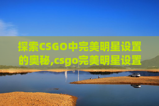探索CSGO中完美明星设置的奥秘,csgo完美明星设置在哪里