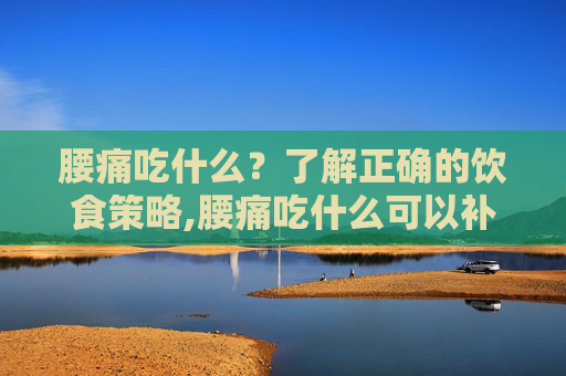 腰痛吃什么？了解正确的饮食策略,腰痛吃什么可以补腰