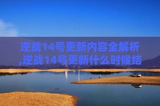 逆战14号更新内容全解析,逆战14号更新什么时候结束