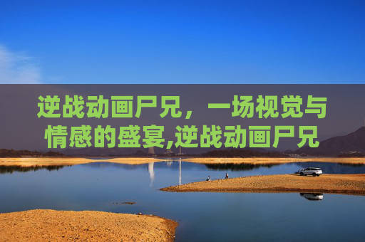 逆战动画尸兄，一场视觉与情感的盛宴,逆战动画尸兄怎么打