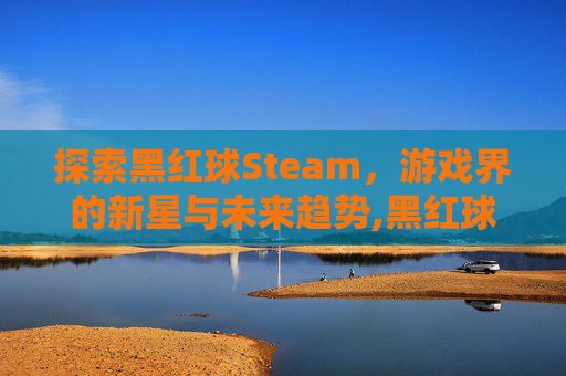 探索黑红球Steam，游戏界的新星与未来趋势,黑红球衣的球队