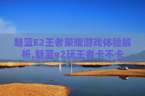 魅蓝E2王者荣耀游戏体验解析,魅蓝e2玩王者卡不卡