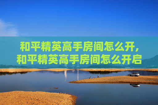和平精英高手房间怎么开,和平精英高手房间怎么开启
