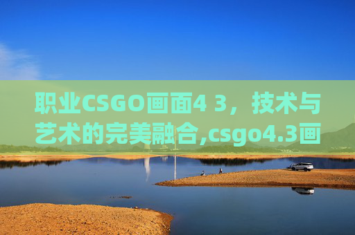职业CSGO画面4 3，技术与艺术的完美融合,csgo4.3画面设置