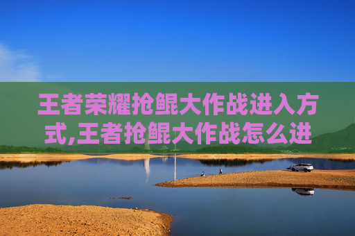 王者荣耀抢鲲大作战进入方式,王者抢鲲大作战怎么进