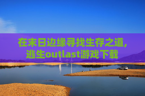 在末日边缘寻找生存之道,逃生outlast游戏下载
