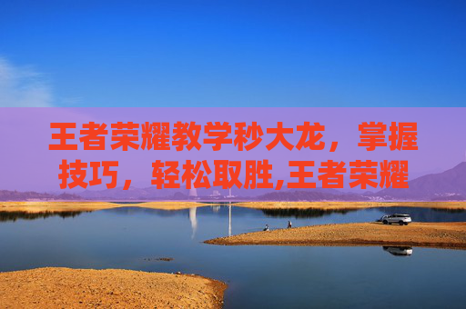 王者荣耀教学秒大龙，掌握技巧，轻松取胜,王者荣耀大龙击飞规律