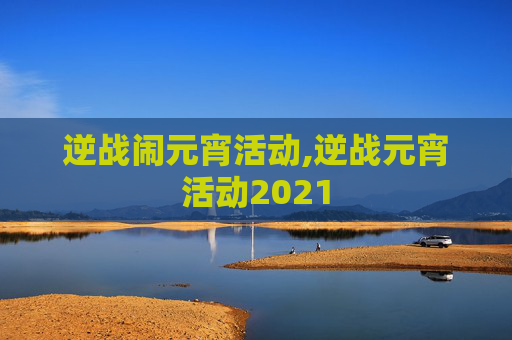 逆战闹元宵活动,逆战元宵活动2021