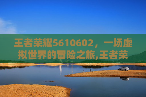 王者荣耀5610602，一场虚拟世界的冒险之旅,王者荣耀国际服