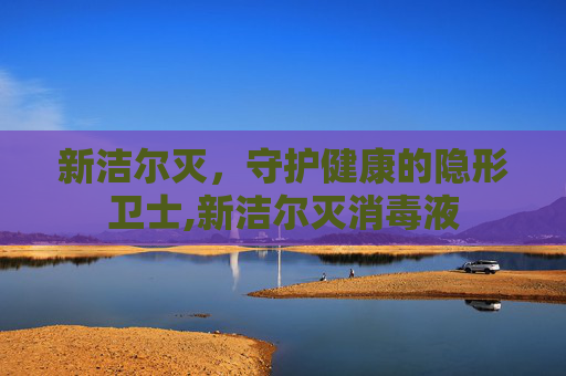 新洁尔灭，守护健康的隐形卫士,新洁尔灭消毒液