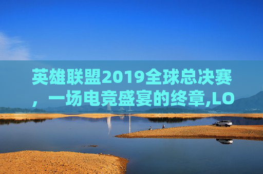 英雄联盟2019全球总决赛，一场电竞盛宴的终章,LOL季后赛赛程