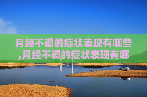 月经不调的症状表现有哪些,月经不调的症状表现有哪些月经过去10天有黑褐色分泌物