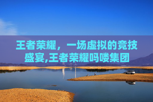 王者荣耀，一场虚拟的竞技盛宴,王者荣耀吗喽集团