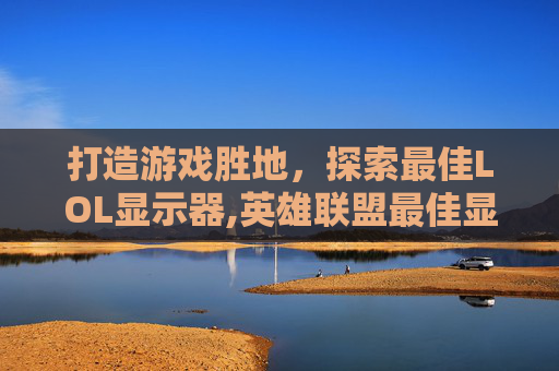 打造游戏胜地，探索最佳LOL显示器,英雄联盟最佳显示器
