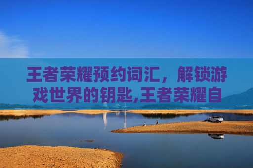 王者荣耀预约词汇，解锁游戏世界的钥匙,王者荣耀自制预约短语