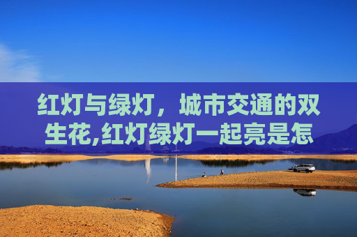 红灯与绿灯，城市交通的双生花,红灯绿灯一起亮是怎么回事