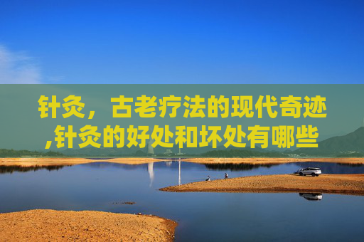 针灸，古老疗法的现代奇迹,针灸的好处和坏处有哪些