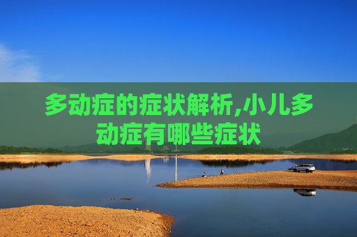 多动症的症状解析,小儿多动症有哪些症状