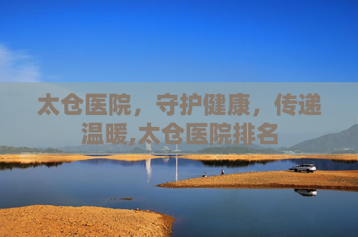 太仓医院，守护健康，传递温暖,太仓医院排名