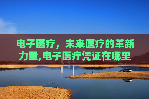电子医疗，未来医疗的革新力量,电子医疗凭证在哪里查找