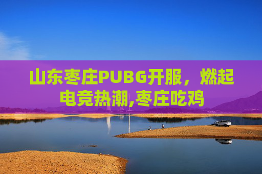 山东枣庄PUBG开服，燃起电竞热潮,枣庄吃鸡