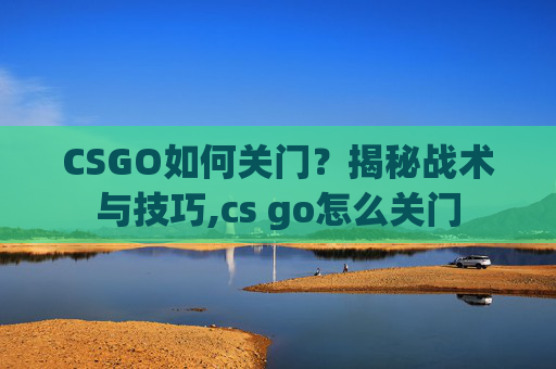 CSGO如何关门？揭秘战术与技巧,cs go怎么关门