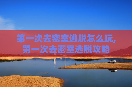 第一次去密室逃脱怎么玩,第一次去密室逃脱攻略
