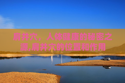 肩井穴，人体健康的秘密之源,肩井穴的位置和作用