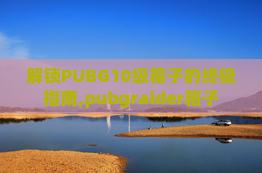 解锁PUBG10级箱子的终极指南,pubgraider箱子