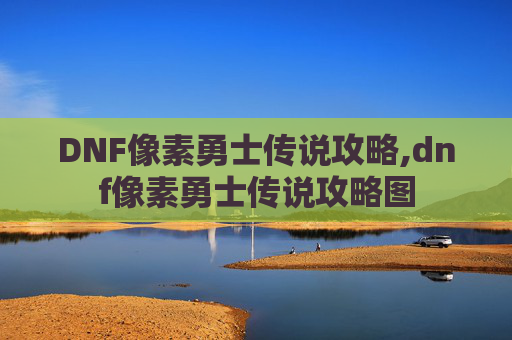 DNF像素勇士传说攻略,dnf像素勇士传说攻略图