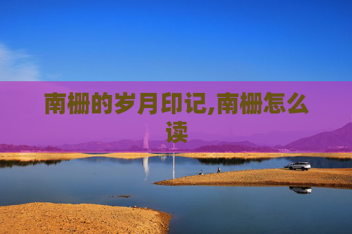南栅的岁月印记,南栅怎么读
