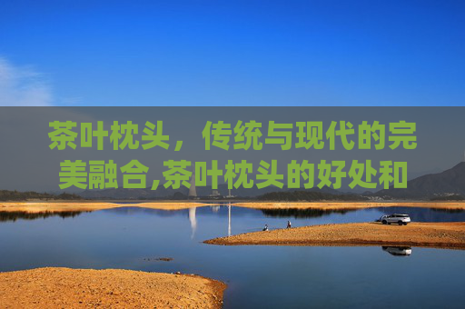 茶叶枕头，传统与现代的完美融合,茶叶枕头的好处和坏处