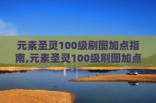 元素圣灵100级刷图加点指南,元素圣灵100级刷图加点怎么样