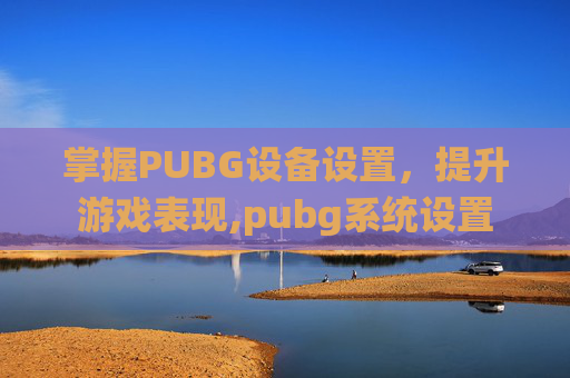 掌握PUBG设备设置，提升游戏表现,pubg系统设置
