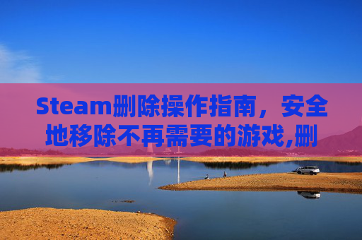 Steam删除操作指南，安全地移除不再需要的游戏,删除steam里面的游戏