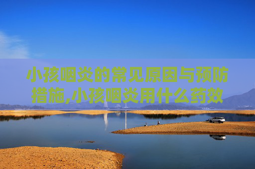 小孩咽炎的常见原因与预防措施,小孩咽炎用什么药效果好