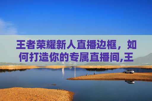 王者荣耀新人直播边框，如何打造你的专属直播间,王者荣耀新人直播边框怎么设置