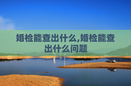 婚检能查出什么,婚检能查出什么问题