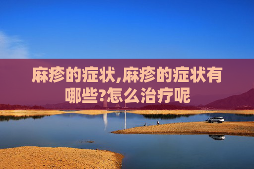 麻疹的症状,麻疹的症状有哪些?怎么治疗呢