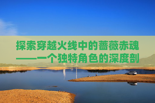探索穿越火线中的蔷薇赤魂——一个独特角色的深度剖析,蔷薇赤魂涂装