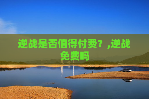 逆战是否值得付费？,逆战免费吗