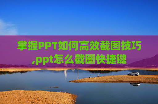 掌握PPT如何高效截图技巧,ppt怎么截图快捷键