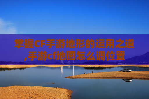 掌握CF手游地形的运用之道,手游cf地图怎么调位置