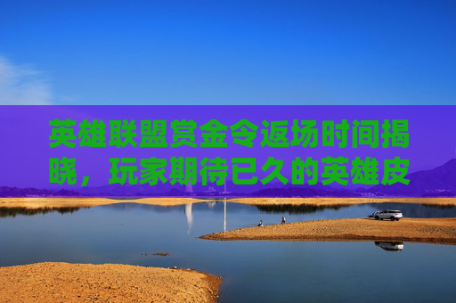 英雄联盟赏金令返场时间揭晓，玩家期待已久的英雄皮肤即将回归！,lol赏金什么时候出的