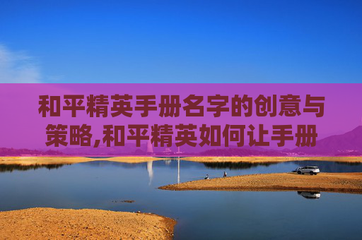 和平精英手册名字的创意与策略,和平精英如何让手册名字消失