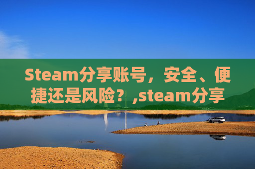 Steam分享账号，安全、便捷还是风险？,steam分享账号