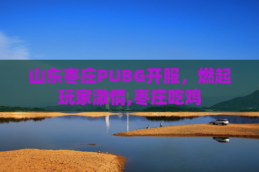 山东枣庄PUBG开服，燃起玩家激情,枣庄吃鸡
