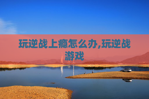 玩逆战上瘾怎么办,玩逆战游戏