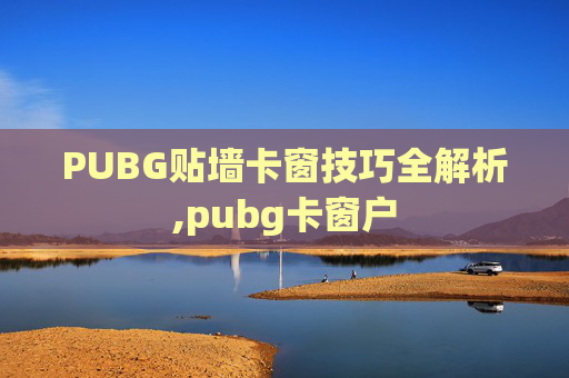 PUBG贴墙卡窗技巧全解析,pubg卡窗户